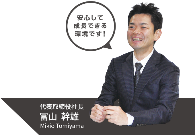 代表取締役社長 冨山幹雄「安心して成長できる環境です！」